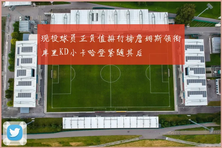 现役球员正负值排行榜詹姆斯领衔库里KD小卡哈登紧随其后